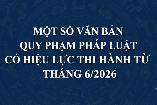 Một số văn bản quy phạm pháp luật có hiệu lực thi hành từ tháng 6/2026 